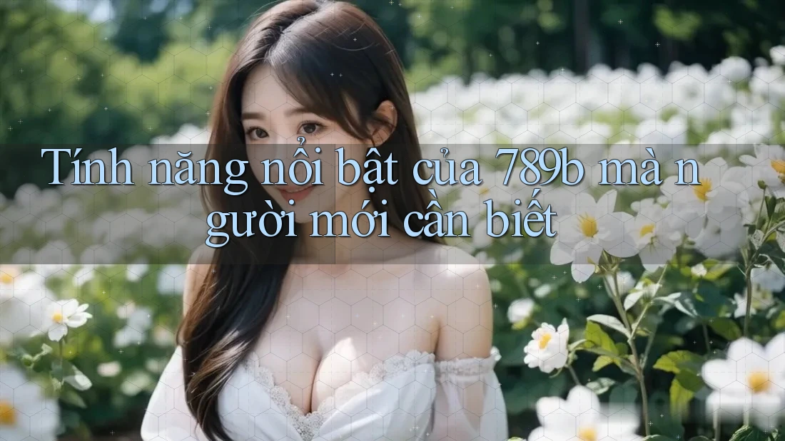 Tính năng nổi bật của 789b mà người mới cần biết