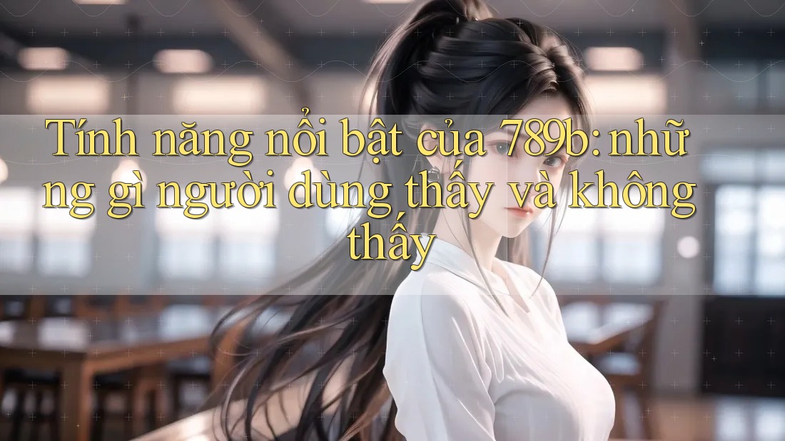 Tính năng nổi bật của 789b: những gì người dùng thấy và không thấy Tính năng nổi bật của 789b: những gì người dùng thấy và không thấy