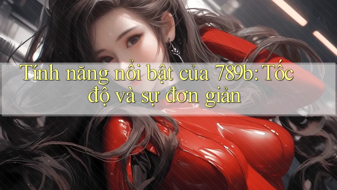 Tính năng nổi bật của 789b: Tốc độ và sự đơn giản