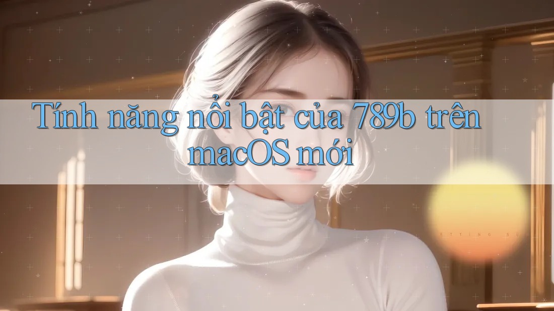 Tính năng nổi bật của 789b trên macOS mới Tính năng nổi bật của 789b trên macOS mới