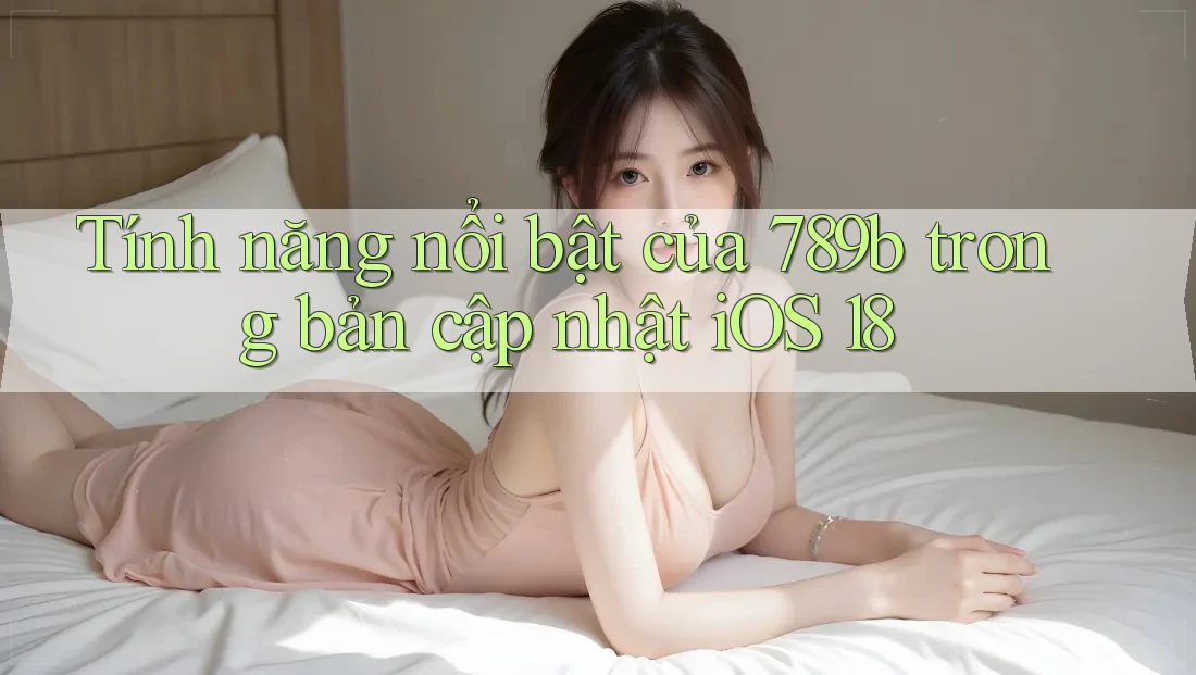 Tính năng nổi bật của 789b trong bản cập nhật iOS 18 Tính năng nổi bật của 789b trong bản cập nhật iOS 18
