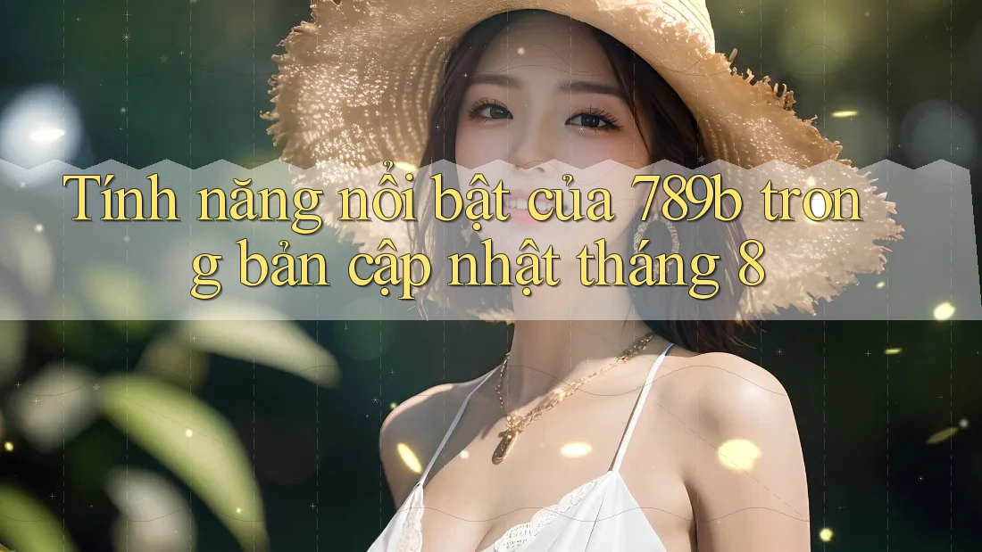 Tính năng nổi bật của 789b trong bản cập nhật tháng 8