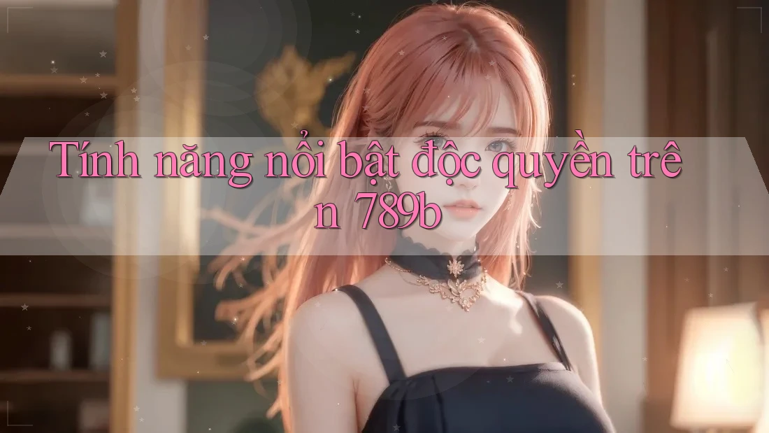 Tính năng nổi bật độc quyền trên 789b Tính năng nổi bật độc quyền trên 789b