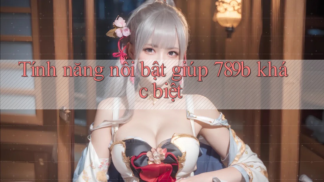 Tính năng nổi bật giúp 789b khác biệt
