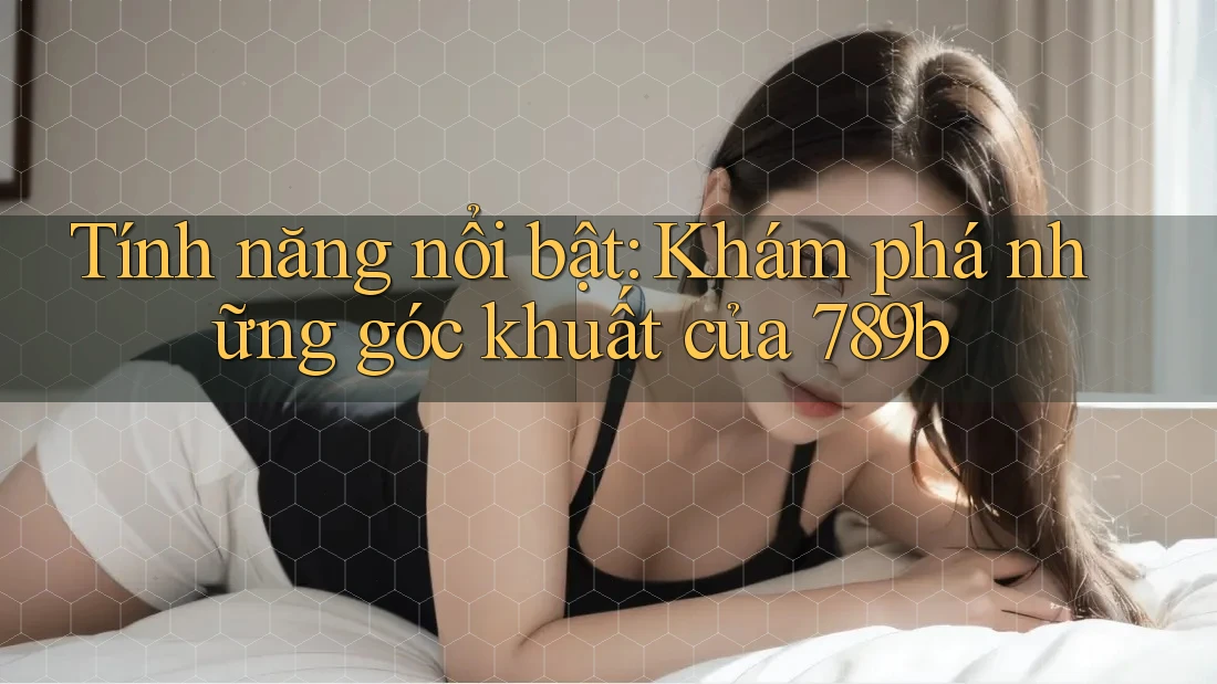 Tính năng nổi bật: Khám phá những góc khuất của 789b Tính năng nổi bật: Khám phá những góc khuất của 789b