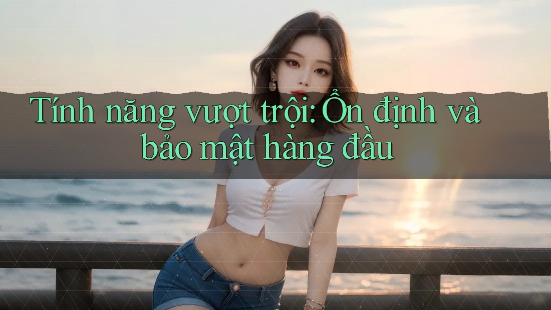 Tính năng vượt trội: Ổn định và bảo mật hàng đầu