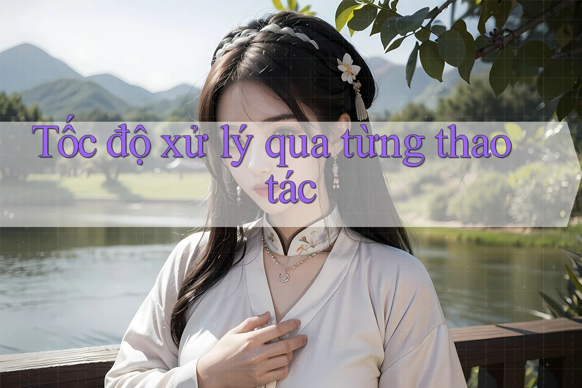 Tốc độ xử lý qua từng thao tác