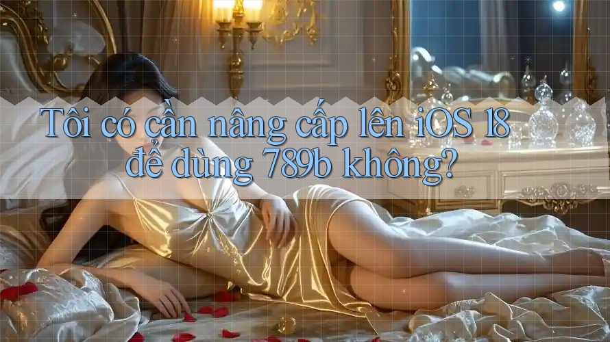 Tôi có cần nâng cấp lên iOS 18 để dùng 789b không? Tôi có cần nâng cấp lên iOS 18 để dùng 789b không?