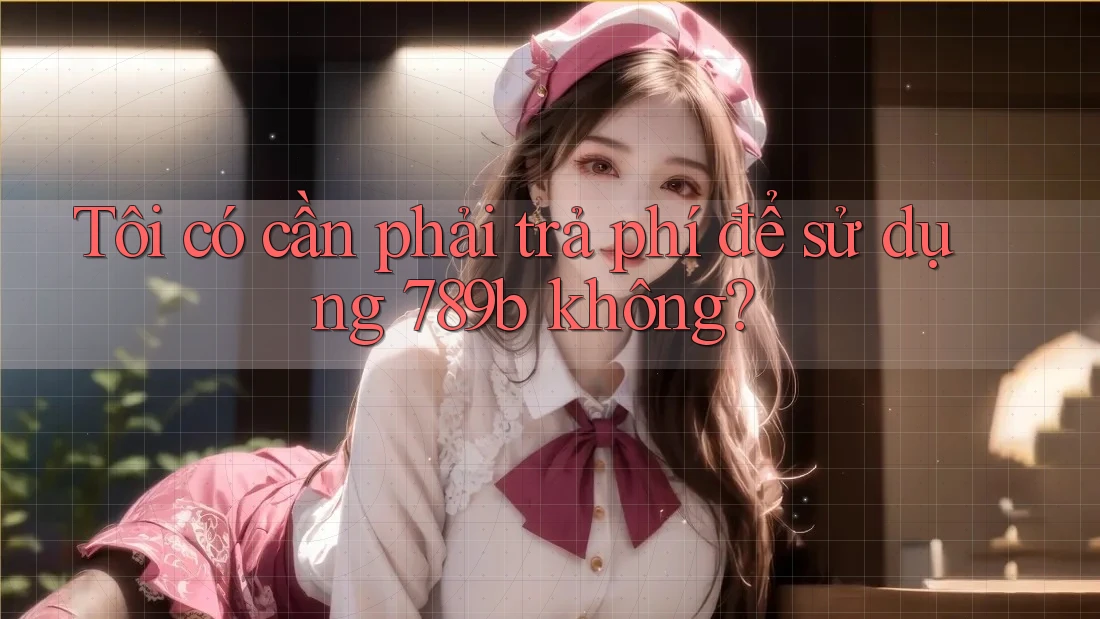 Tôi có cần phải trả phí để sử dụng 789b không? Tôi có cần phải trả phí để sử dụng 789b không?