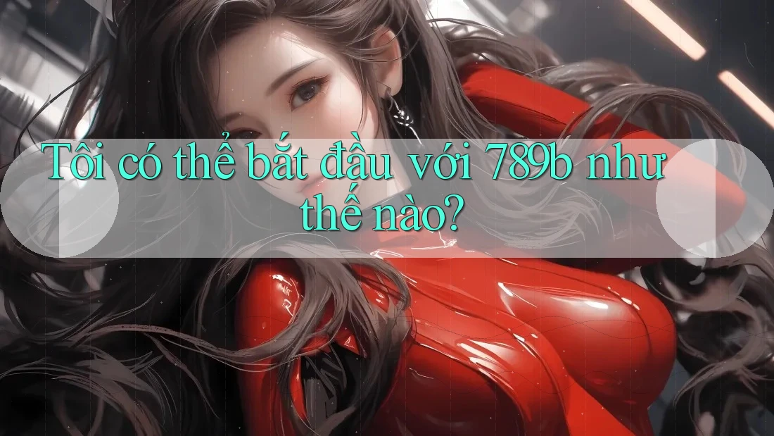 Tôi có thể bắt đầu với 789b như thế nào? Tôi có thể bắt đầu với 789b như thế nào?