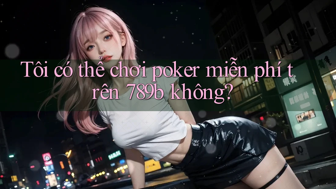 Tôi có thể chơi poker miễn phí trên 789b không? Tôi có thể chơi poker miễn phí trên 789b không?