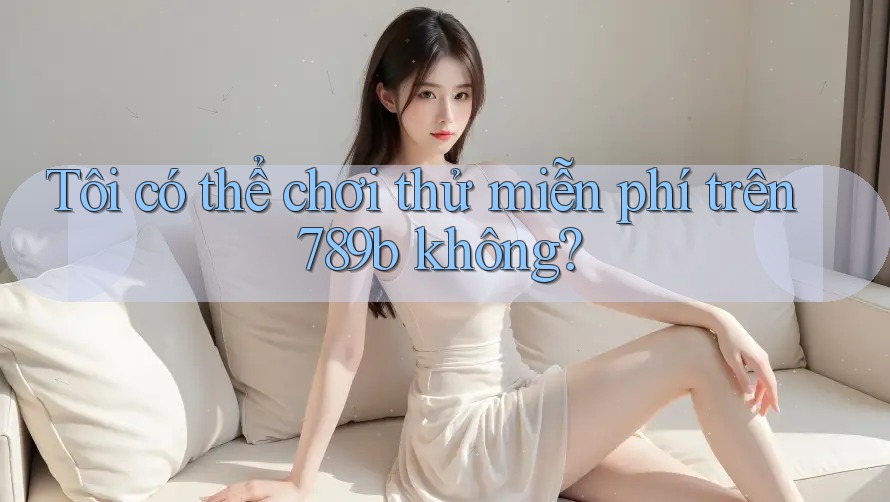 Tôi có thể chơi thử miễn phí trên 789b không? Tôi có thể chơi thử miễn phí trên 789b không?