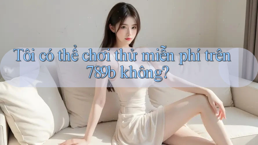 Tôi có thể chơi thử miễn phí trên 789b không?