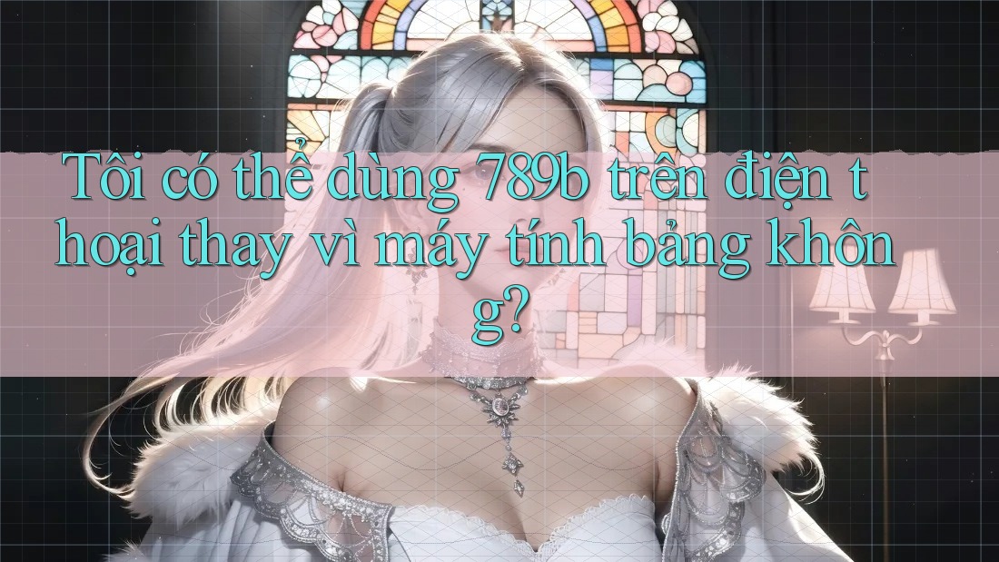 Tôi có thể dùng 789b trên điện thoại thay vì máy tính bảng không? Tôi có thể dùng 789b trên điện thoại thay vì máy tính bảng không?