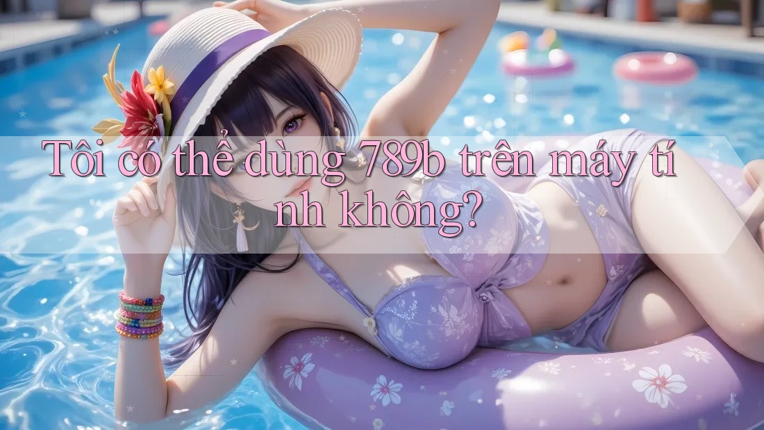 Tôi có thể dùng 789b trên máy tính không?