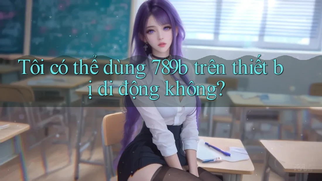 Tôi có thể dùng 789b trên thiết bị di động không?