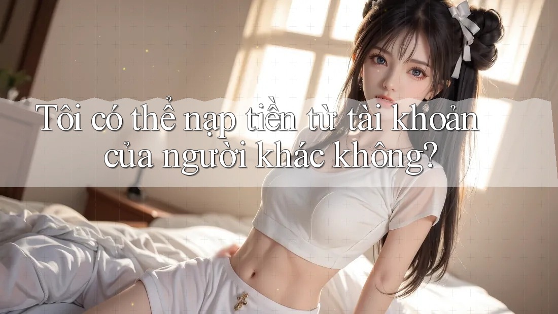 Tôi có thể nạp tiền từ tài khoản của người khác không? Tôi có thể nạp tiền từ tài khoản của người khác không?