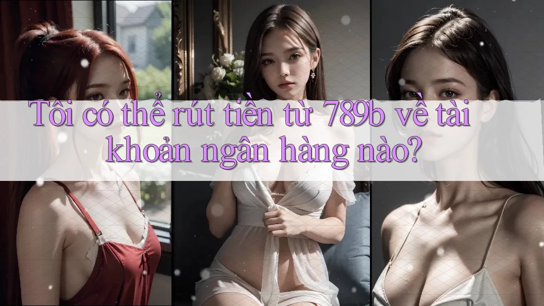 Tôi có thể rút tiền từ 789b về tài khoản ngân hàng nào? Tôi có thể rút tiền từ 789b về tài khoản ngân hàng nào?