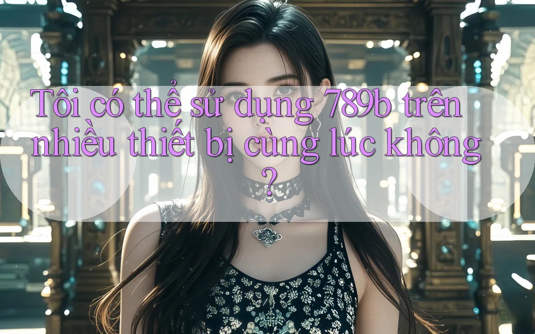 Tôi có thể sử dụng 789b trên nhiều thiết bị cùng lúc không?