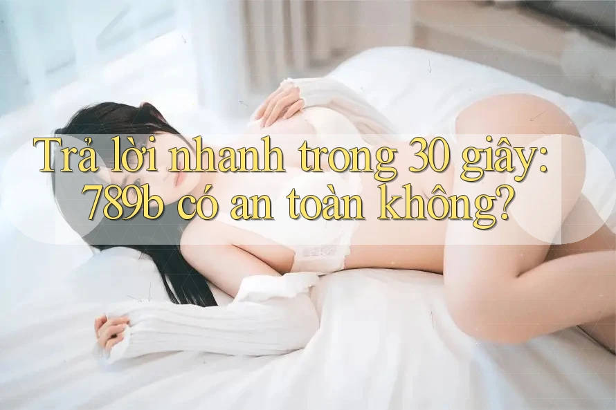 Trả lời nhanh trong 30 giây: 789b có an toàn không? Trả lời nhanh trong 30 giây: 789b có an toàn không?