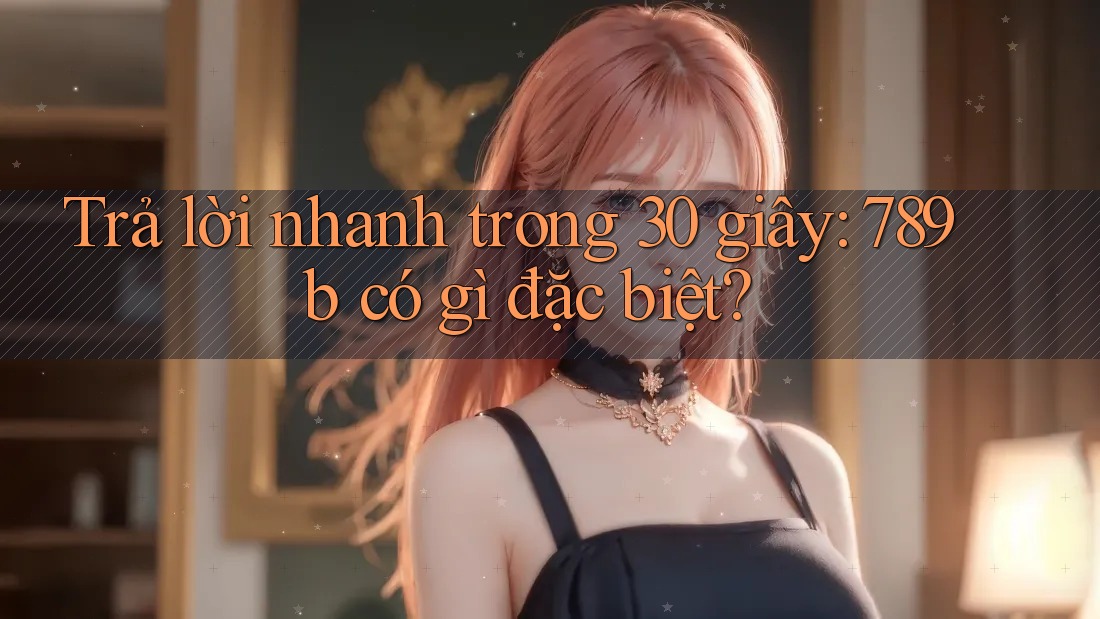 Trả lời nhanh trong 30 giây: 789b có gì đặc biệt? Trả lời nhanh trong 30 giây: 789b có gì đặc biệt?