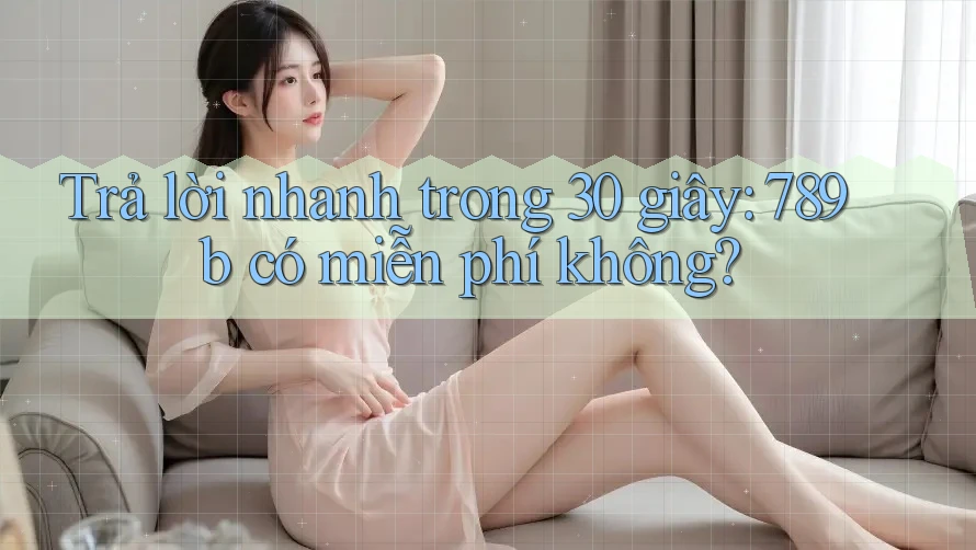 Trả lời nhanh trong 30 giây: 789b có miễn phí không?