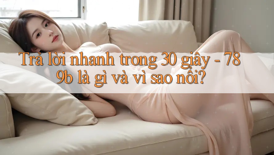 Trả lời nhanh trong 30 giây - 789b là gì và vì sao nổi?