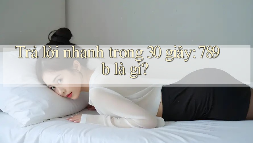 Trả lời nhanh trong 30 giây: 789b là gì? Trả lời nhanh trong 30 giây: 789b là gì?