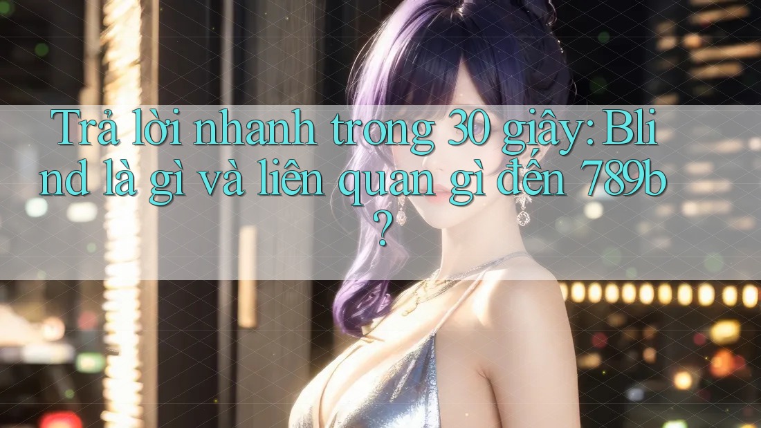 Trả lời nhanh trong 30 giây: Blind là gì và liên quan gì đến 789b? Trả lời nhanh trong 30 giây: Blind là gì và liên quan gì đến 789b?