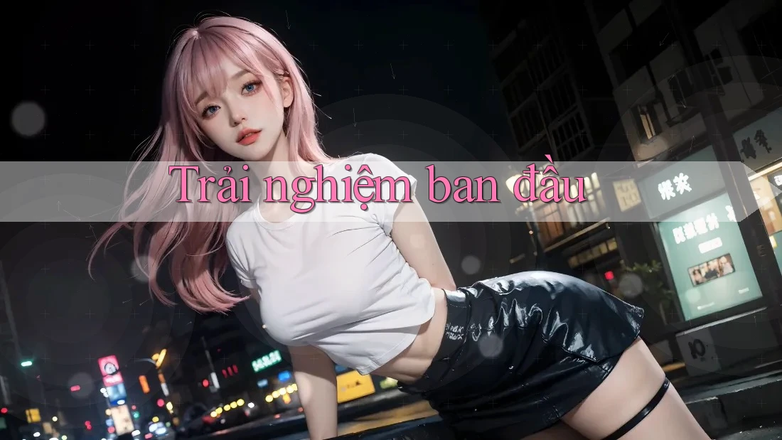 Trải nghiệm ban đầu Trải nghiệm ban đầu