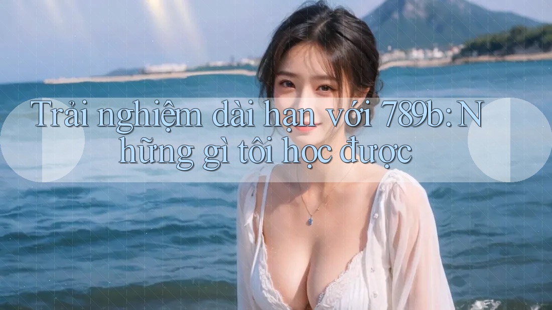 Trải nghiệm dài hạn với 789b: Những gì tôi học được Trải nghiệm dài hạn với 789b: Những gì tôi học được