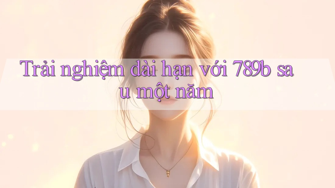 Trải nghiệm dài hạn với 789b sau một năm