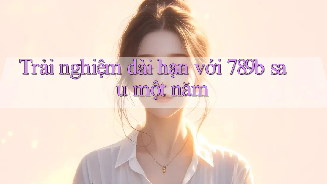 Trải nghiệm dài hạn với 789b sau một năm