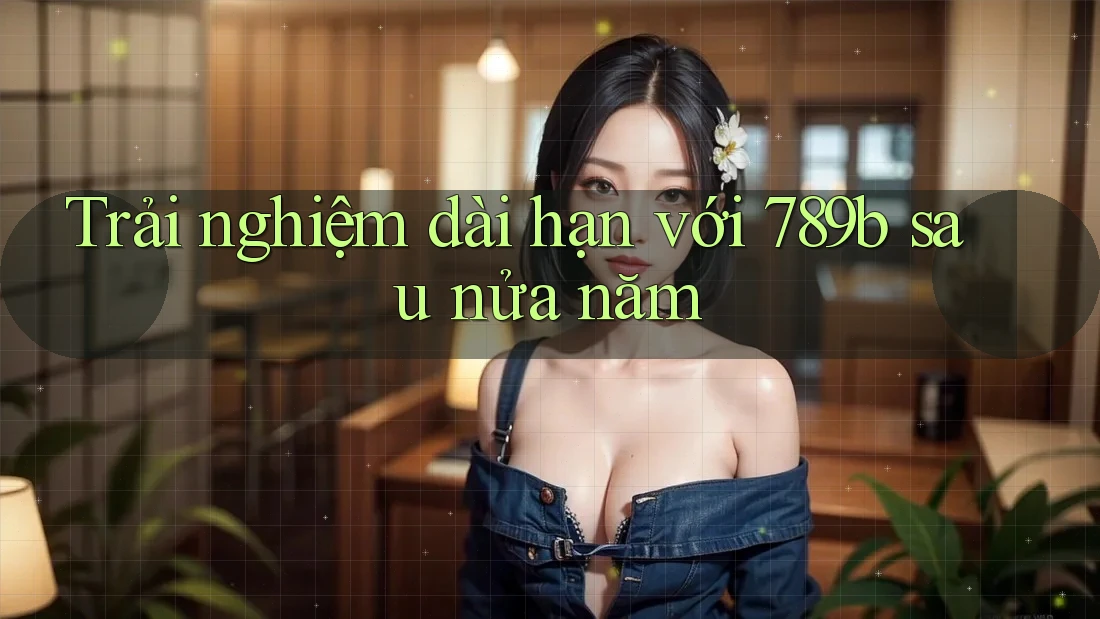 Trải nghiệm dài hạn với 789b sau nửa năm Trải nghiệm dài hạn với 789b sau nửa năm