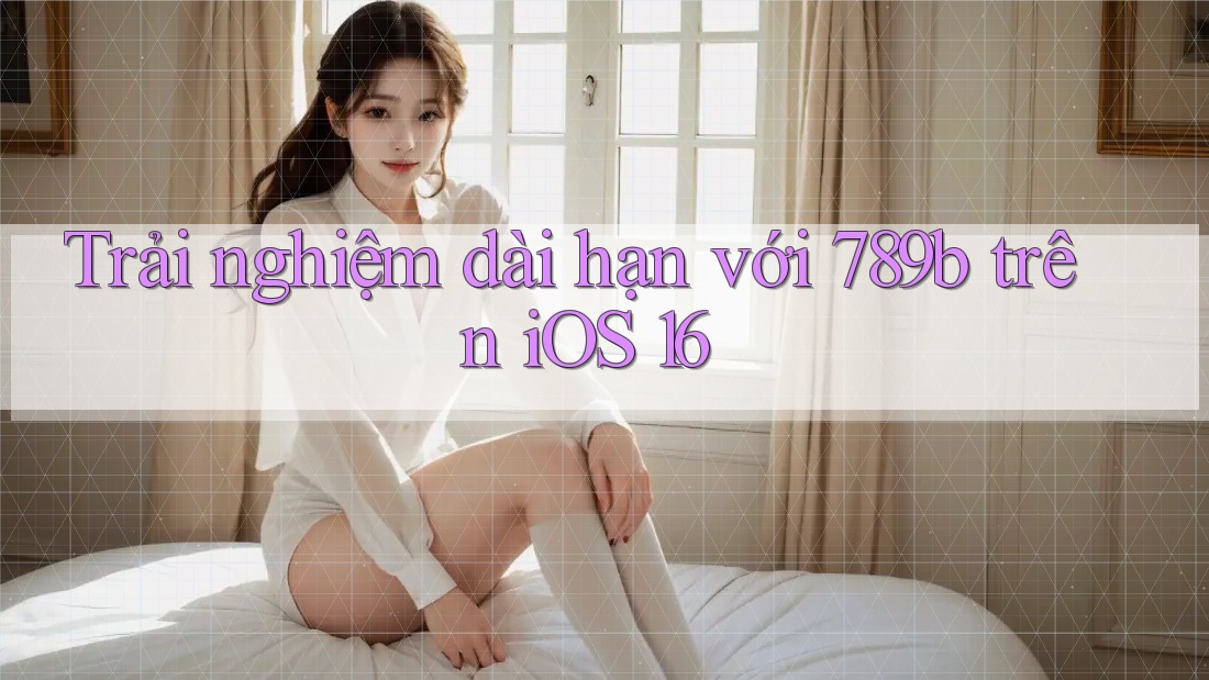Trải nghiệm dài hạn với 789b trên iOS 16 Trải nghiệm dài hạn với 789b trên iOS 16