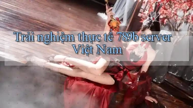 Trải nghiệm thực tế 789b server Việt Nam
