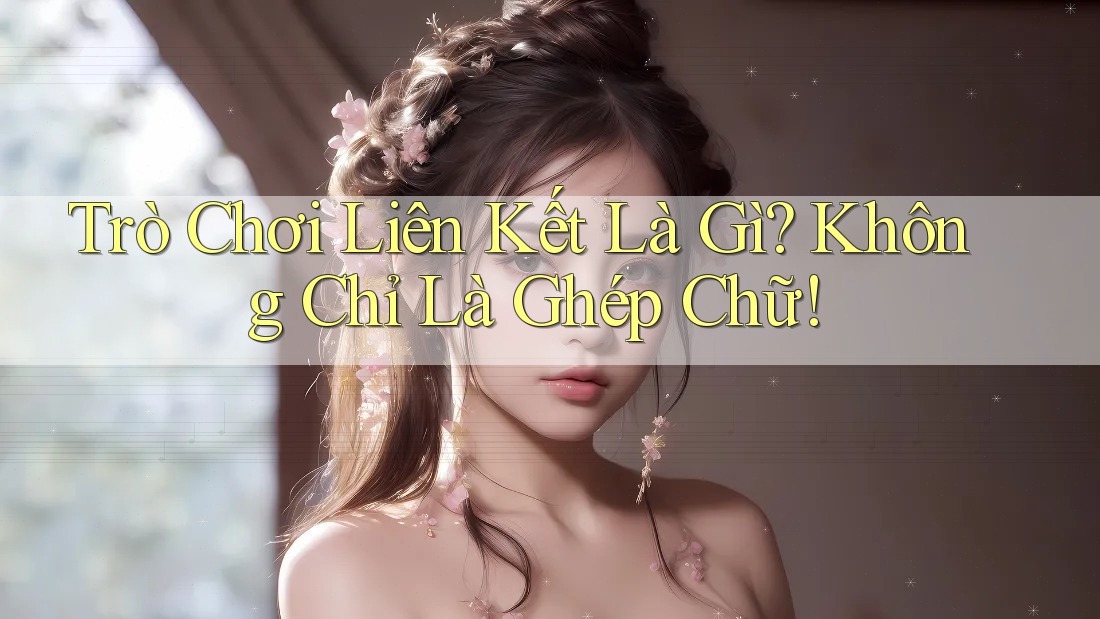 Trò Chơi Liên Kết Là Gì? Không Chỉ Là Ghép Chữ! Trò Chơi Liên Kết Là Gì? Không Chỉ Là Ghép Chữ!