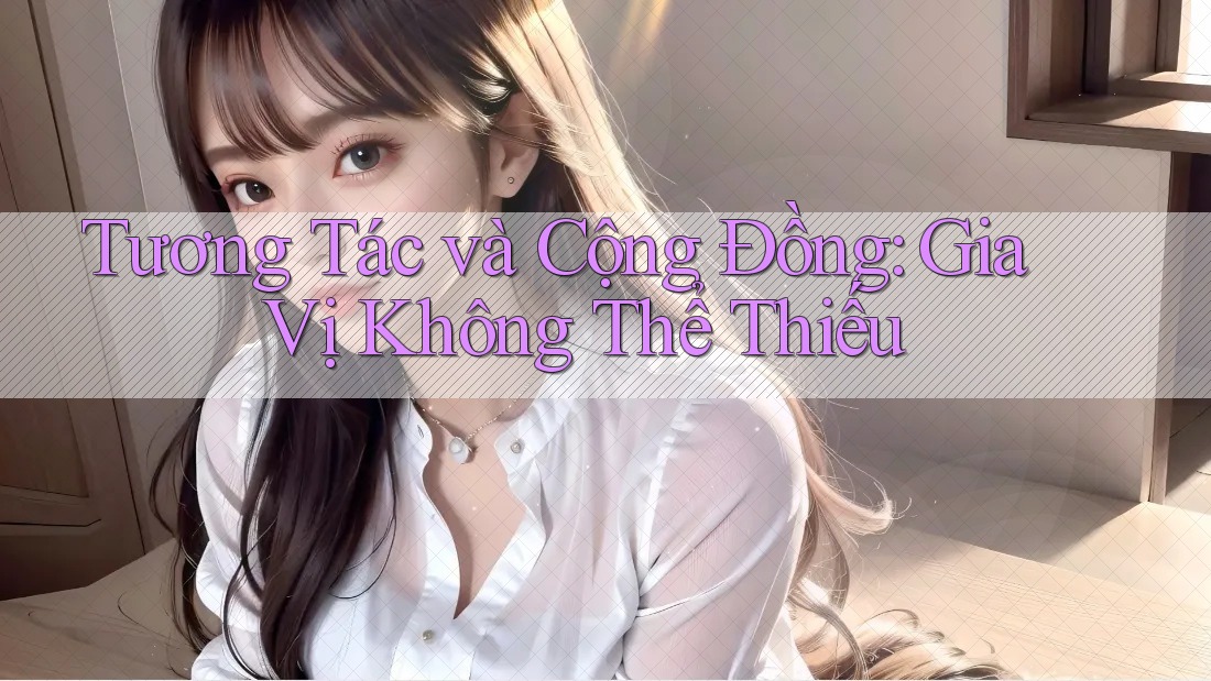 Tương Tác và Cộng Đồng: Gia Vị Không Thể Thiếu
