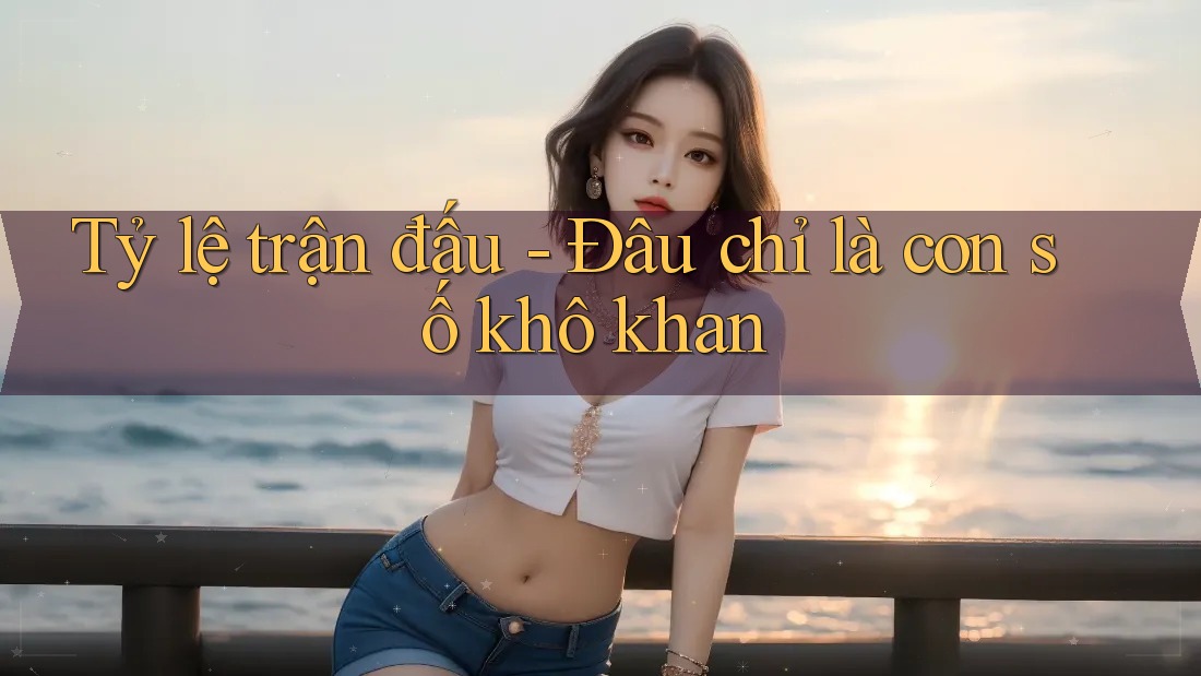 Tỷ lệ trận đấu - Đâu chỉ là con số khô khan Tỷ lệ trận đấu - Đâu chỉ là con số khô khan