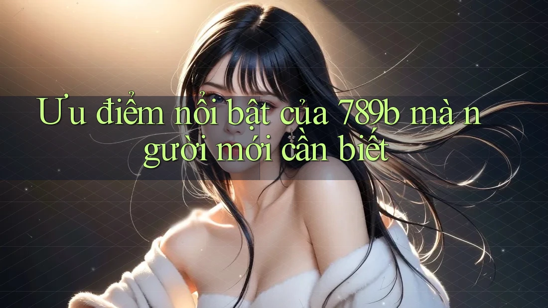 Ưu điểm nổi bật của 789b mà người mới cần biết Ưu điểm nổi bật của 789b mà người mới cần biết