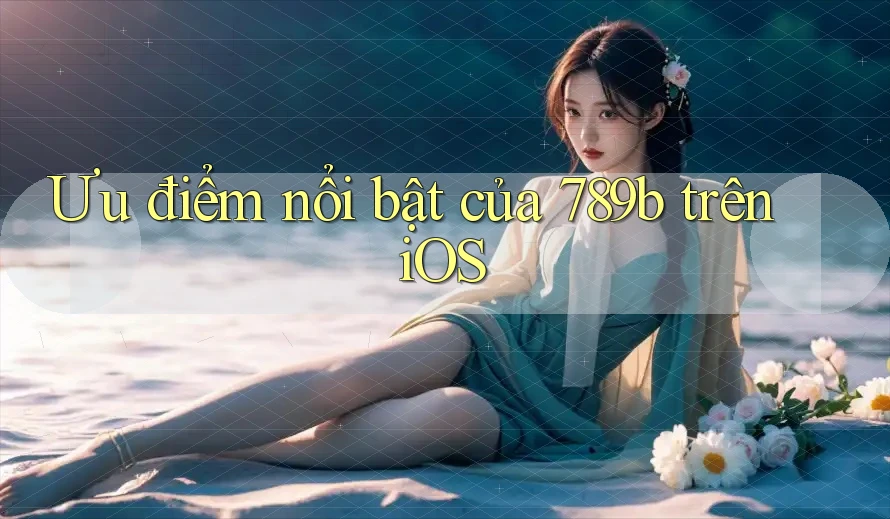 Ưu điểm nổi bật của 789b trên iOS
