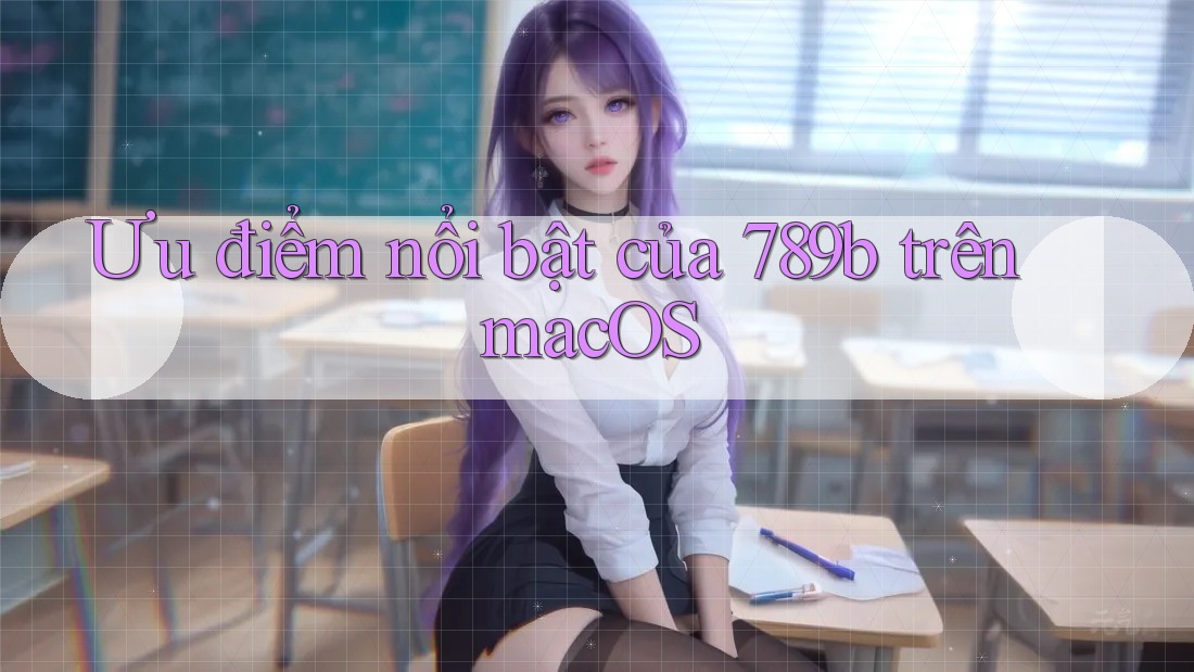 Ưu điểm nổi bật của 789b trên macOS Ưu điểm nổi bật của 789b trên macOS