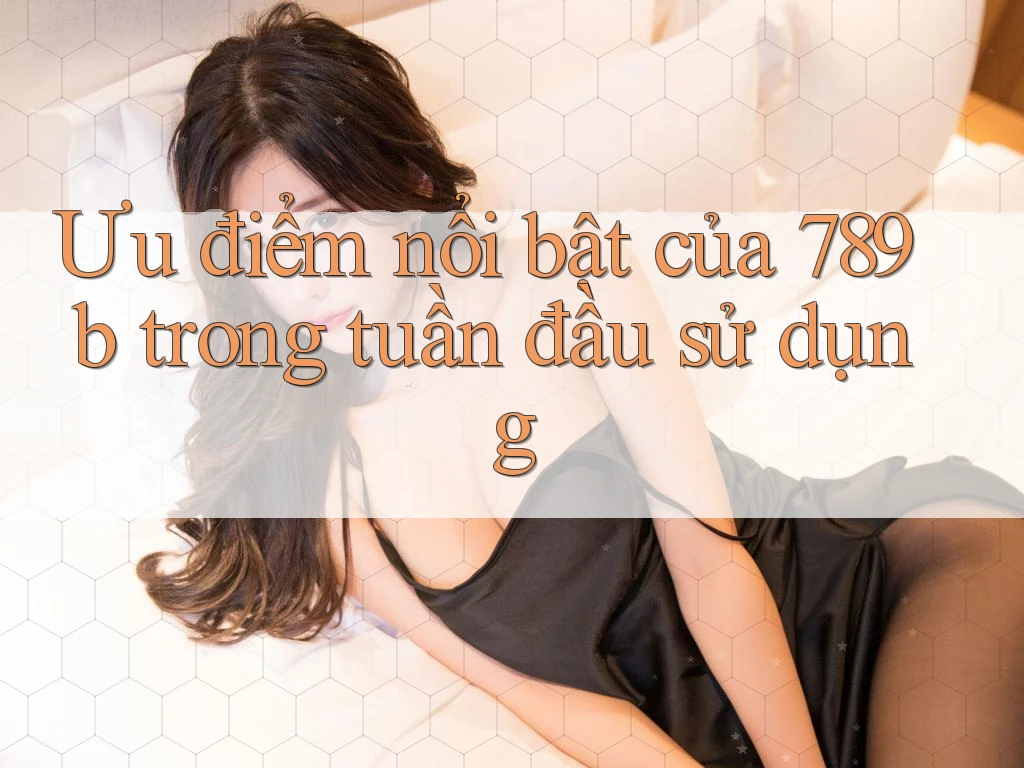 Ưu điểm nổi bật của 789b trong tuần đầu sử dụng Ưu điểm nổi bật của 789b trong tuần đầu sử dụng