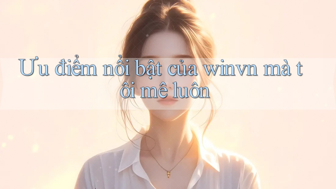 Ưu điểm nổi bật của winvn mà tôi mê luôn