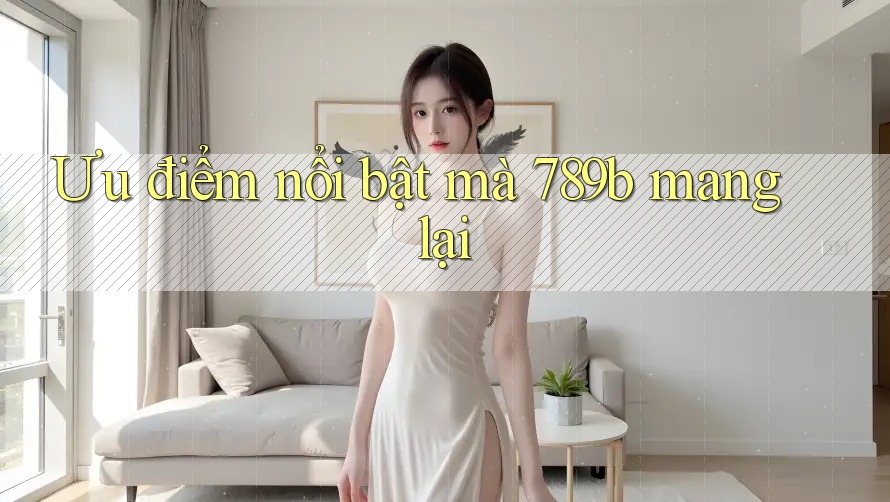 Ưu điểm nổi bật mà 789b mang lại Ưu điểm nổi bật mà 789b mang lại