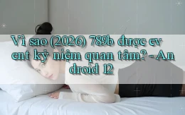Vì sao (2026) 789b được event kỷ niệm quan tâm   Android 12