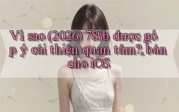 Vì sao (2026) 789b được góp ý cải thiện quan tâm, bản cho iOS