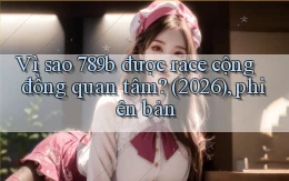 Vì sao 789b được race cộng đồng quan tâm (2026), phiên bản