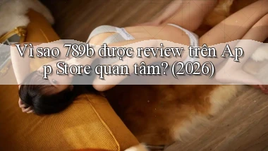 Vì sao 789b được review trên App Store quan tâm (2026)
