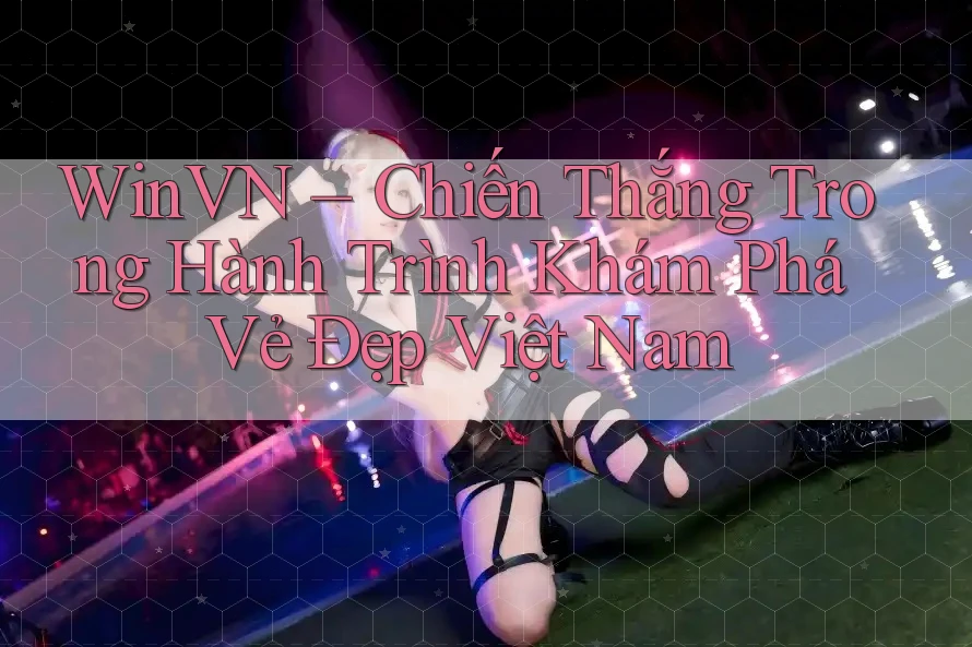 WinVN – Chiến Thắng Trong Hành Trình Khám Phá Vẻ Đẹp Việt Nam